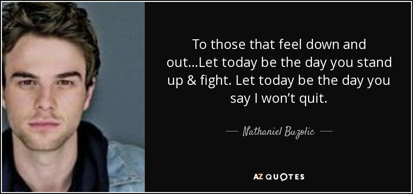 To those that feel down and out…Let today be the day you stand up & fight. Let today be the day you say I won’t quit. - Nathaniel Buzolic