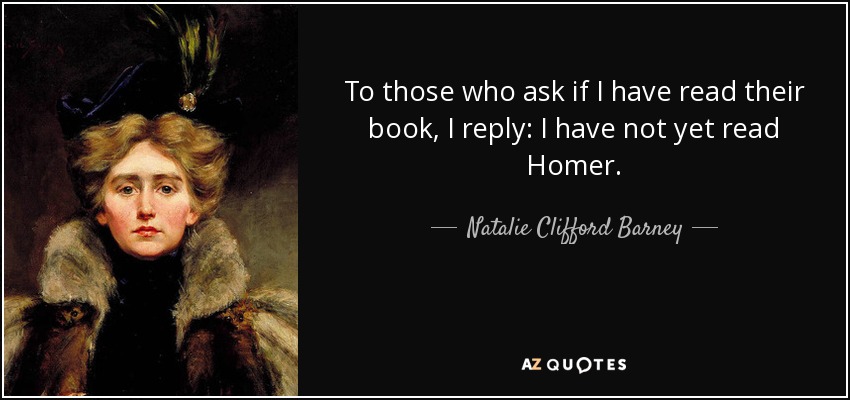 To those who ask if I have read their book, I reply: I have not yet read Homer. - Natalie Clifford Barney