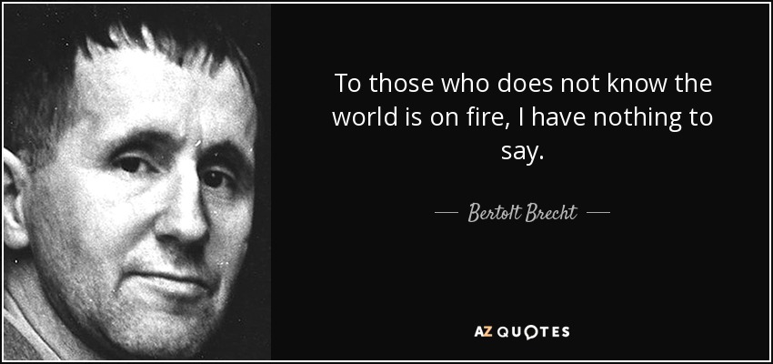 To those who does not know the world is on fire, I have nothing to say. - Bertolt Brecht