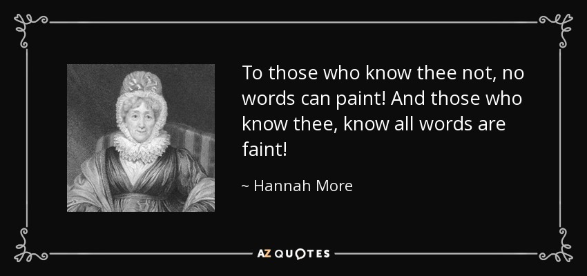 To those who know thee not, no words can paint! And those who know thee, know all words are faint! - Hannah More