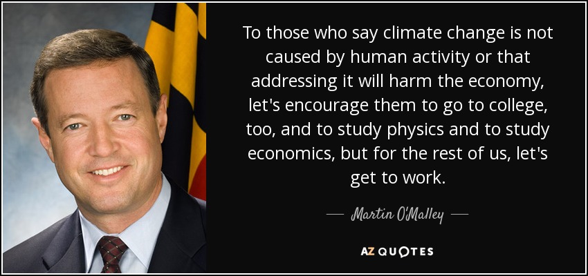 To those who say climate change is not caused by human activity or that addressing it will harm the economy, let's encourage them to go to college, too, and to study physics and to study economics, but for the rest of us, let's get to work. - Martin O'Malley