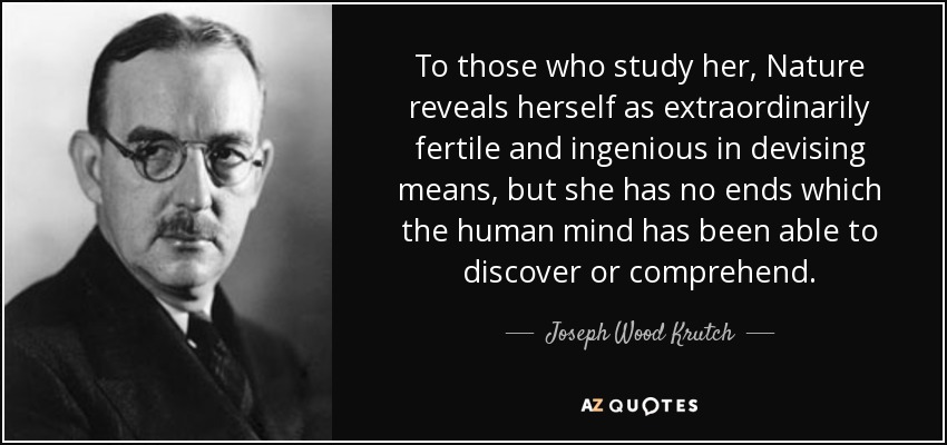 To those who study her, Nature reveals herself as extraordinarily fertile and ingenious in devising means, but she has no ends which the human mind has been able to discover or comprehend. - Joseph Wood Krutch