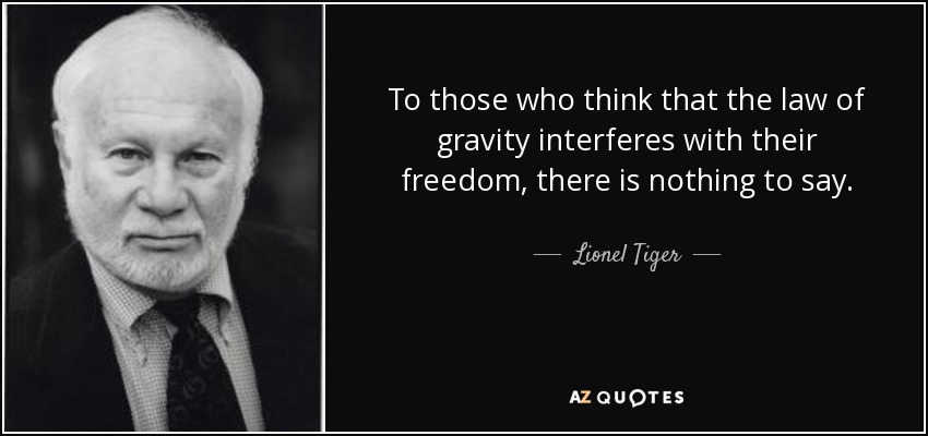 To those who think that the law of gravity interferes with their freedom, there is nothing to say. - Lionel Tiger