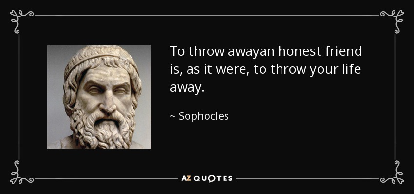 To throw awayan honest friend is, as it were, to throw your life away. - Sophocles