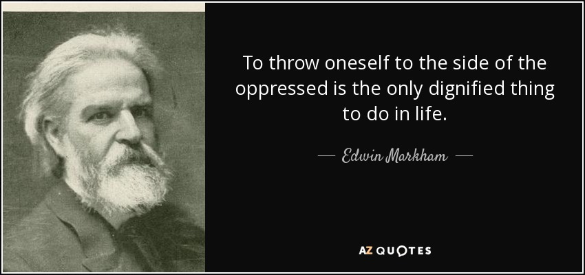 To throw oneself to the side of the oppressed is the only dignified thing to do in life. - Edwin Markham