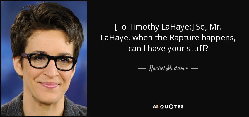 [To Timothy LaHaye:] So, Mr. LaHaye, when the Rapture happens, can I have your stuff? - Rachel Maddow