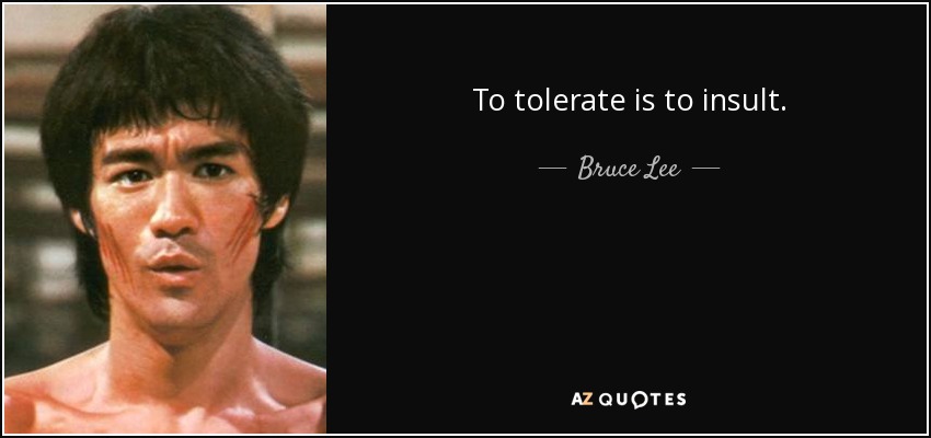To tolerate is to insult. - Bruce Lee