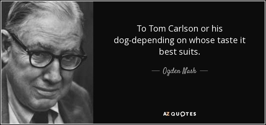 To Tom Carlson or his dog-depending on whose taste it best suits. - Ogden Nash