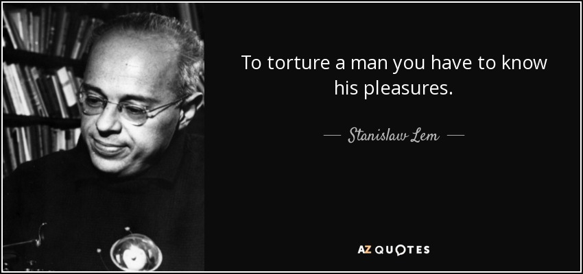 To torture a man you have to know his pleasures. - Stanislaw Lem