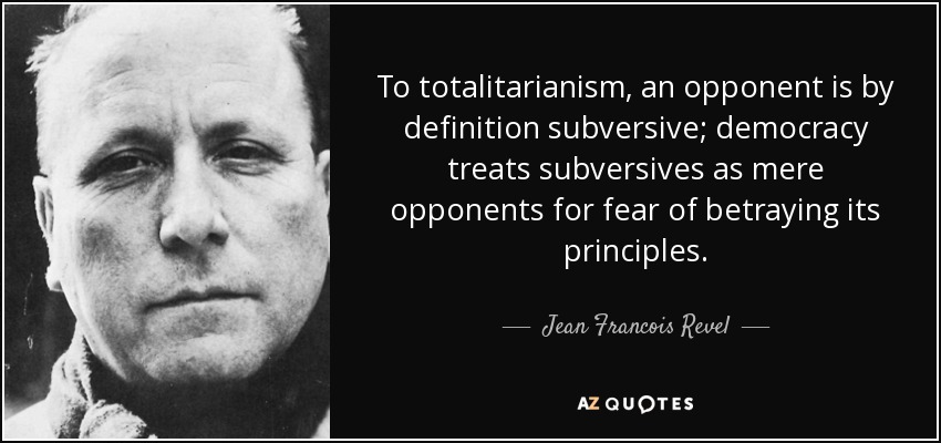 To totalitarianism, an opponent is by definition subversive; democracy treats subversives as mere opponents for fear of betraying its principles. - Jean Francois Revel