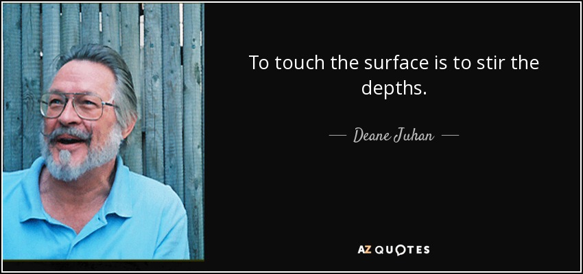 To touch the surface is to stir the depths. - Deane Juhan
