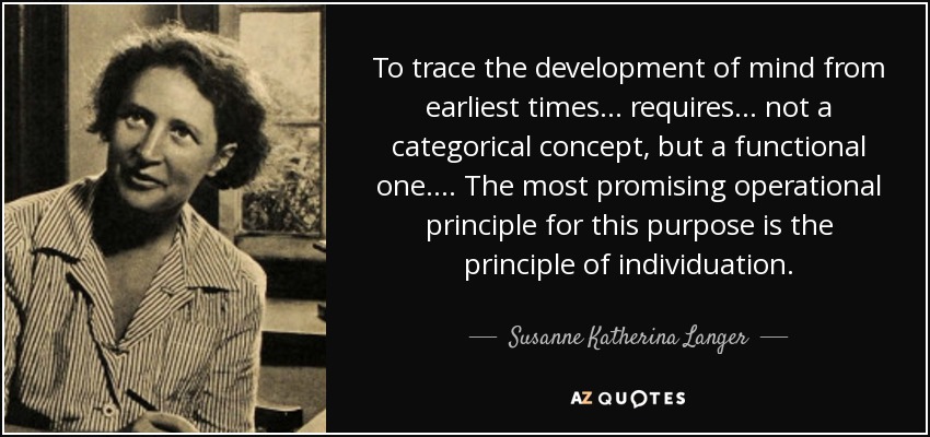 To trace the development of mind from earliest times ... requires ... not a categorical concept, but a functional one.... The most promising operational principle for this purpose is the principle of individuation. - Susanne Katherina Langer