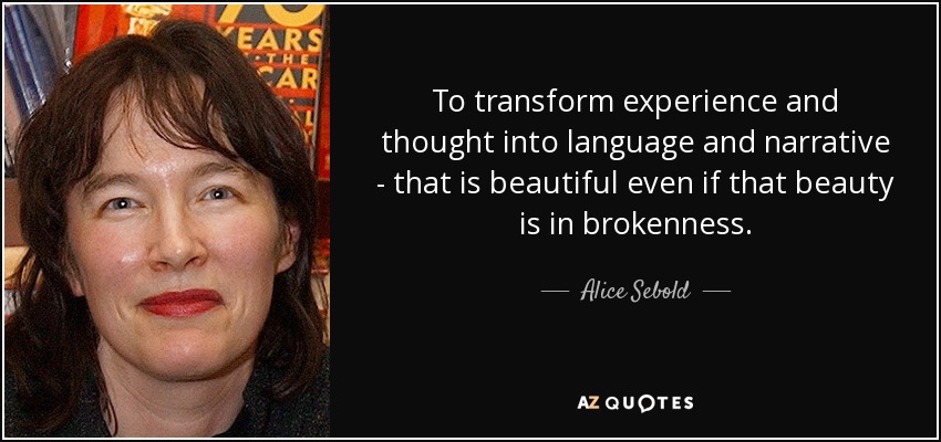 To transform experience and thought into language and narrative - that is beautiful even if that beauty is in brokenness. - Alice Sebold