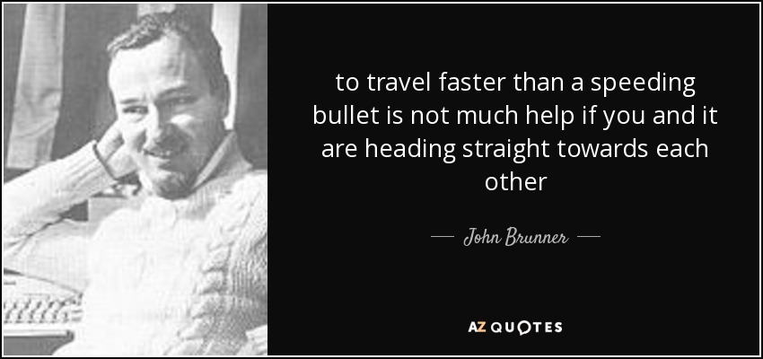 to travel faster than a speeding bullet is not much help if you and it are heading straight towards each other - John Brunner