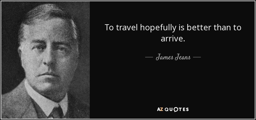 To travel hopefully is better than to arrive. - James Jeans