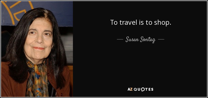 To travel is to shop. - Susan Sontag