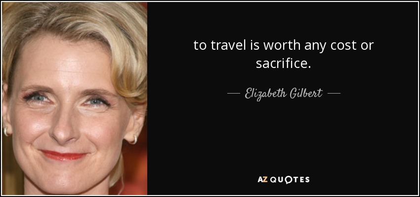 Elizabeth Gilbert quote: to travel is worth any cost or sacrifice.