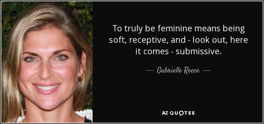 To truly be feminine means being soft, receptive, and - look out, here it comes - submissive. - Gabrielle Reece