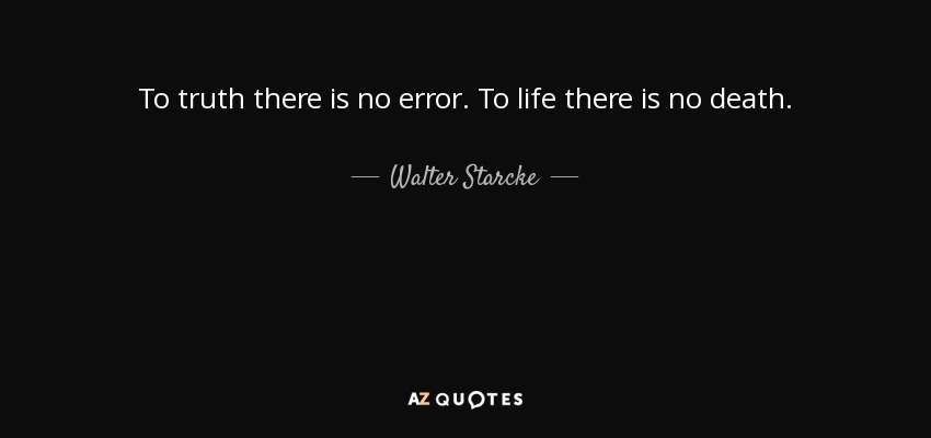 To truth there is no error. To life there is no death. - Walter Starcke