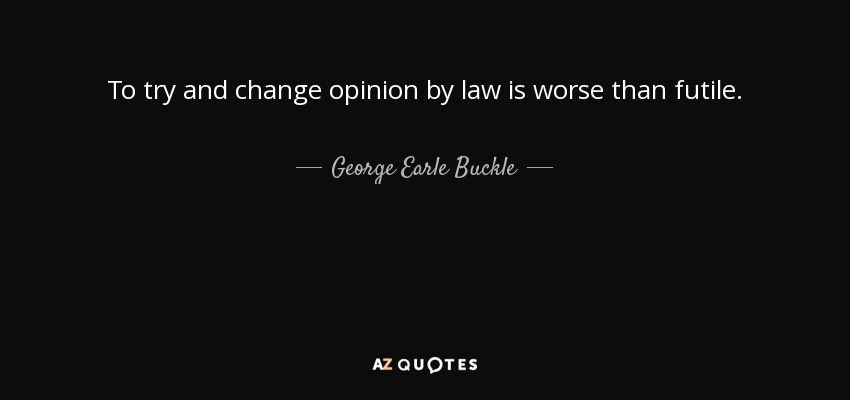 To try and change opinion by law is worse than futile. - George Earle Buckle
