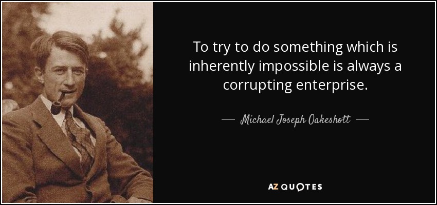To try to do something which is inherently impossible is always a corrupting enterprise. - Michael Joseph Oakeshott