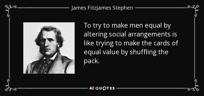 To try to make men equal by altering social arrangements is like trying to make the cards of equal value by shuffling the pack. - James Fitzjames Stephen