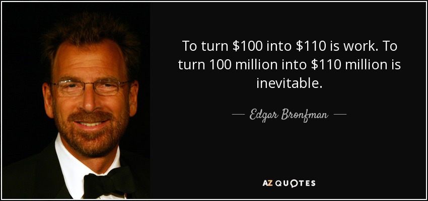 To turn $100 into $110 is work. To turn 100 million into $110 million is inevitable. - Edgar Bronfman, Jr.