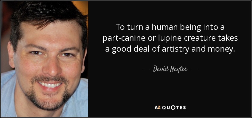 To turn a human being into a part-canine or lupine creature takes a good deal of artistry and money. - David Hayter