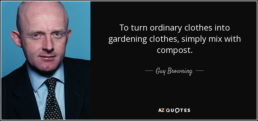 To turn ordinary clothes into gardening clothes, simply mix with compost. - Guy Browning