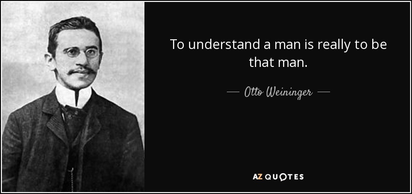 To understand a man is really to be that man. - Otto Weininger