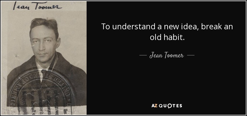 To understand a new idea, break an old habit. - Jean Toomer