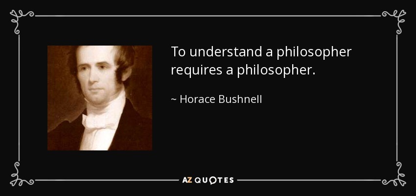 To understand a philosopher requires a philosopher. - Horace Bushnell