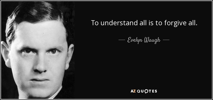 To understand all is to forgive all. - Evelyn Waugh