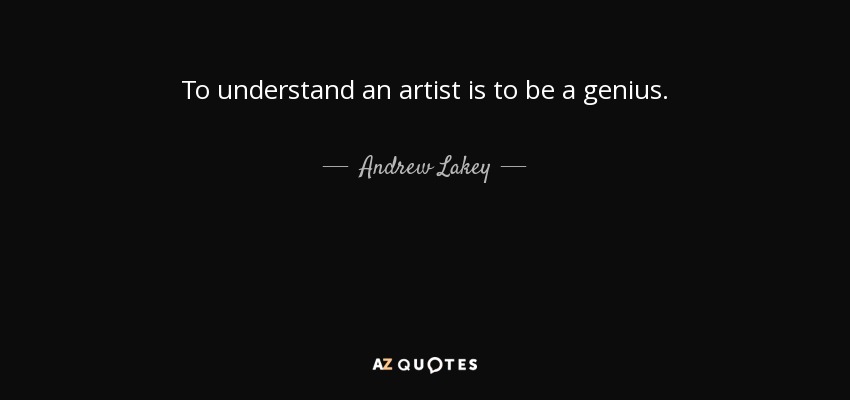 To understand an artist is to be a genius. - Andrew Lakey