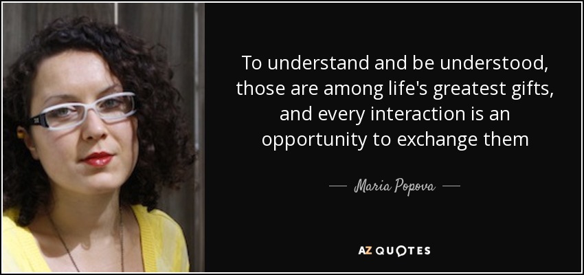 To understand and be understood, those are among life's greatest gifts, and every interaction is an opportunity to exchange them - Maria Popova