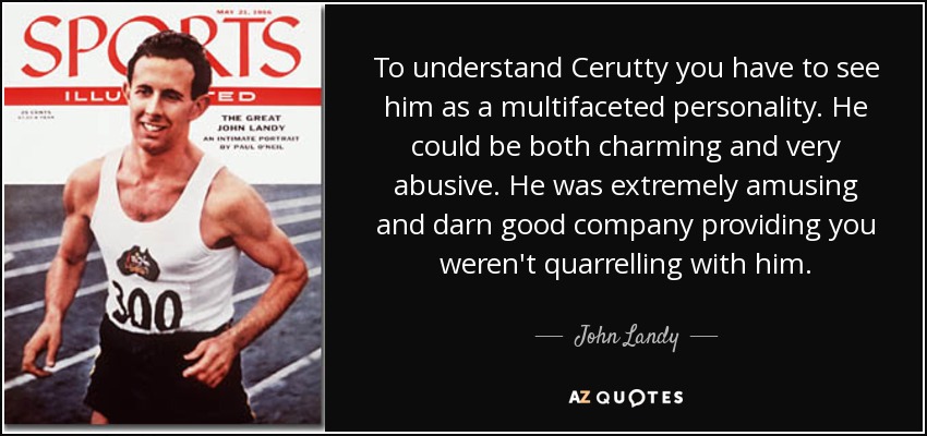 To understand Cerutty you have to see him as a multifaceted personality. He could be both charming and very abusive. He was extremely amusing and darn good company providing you weren't quarrelling with him. - John Landy