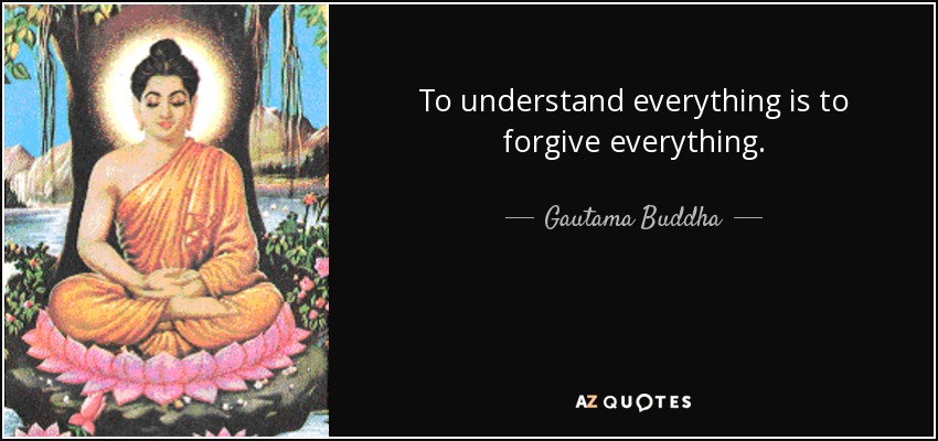 To understand everything is to forgive everything. - Gautama Buddha
