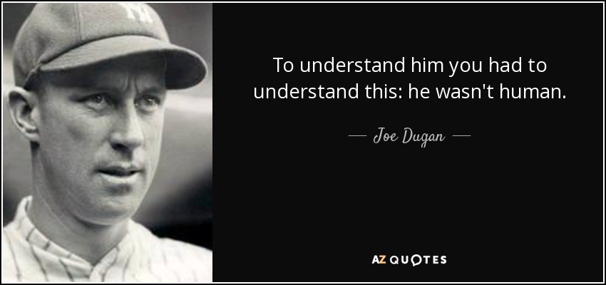 To understand him you had to understand this: he wasn't human. - Joe Dugan