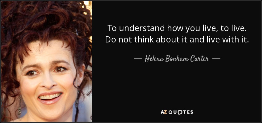 To understand how you live, to live. Do not think about it and live with it. - Helena Bonham Carter