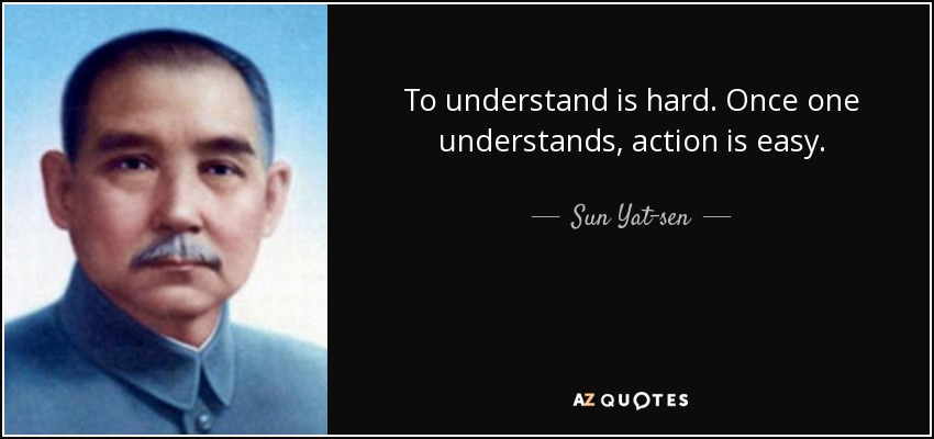 To understand is hard. Once one understands, action is easy. - Sun Yat-sen
