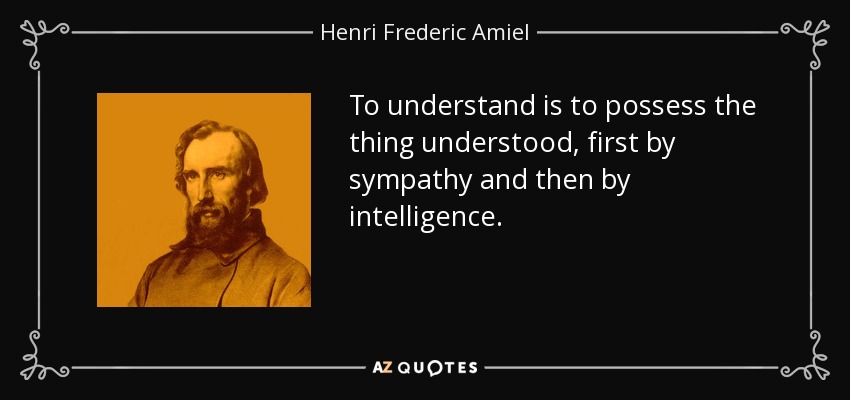 To understand is to possess the thing understood, first by sympathy and then by intelligence. - Henri Frederic Amiel