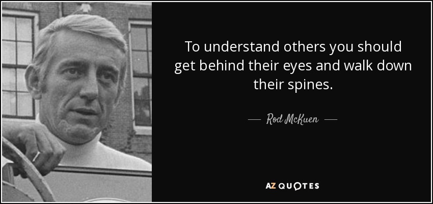 To understand others you should get behind their eyes and walk down their spines. - Rod McKuen