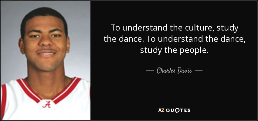 To understand the culture, study the dance. To understand the dance, study the people. - Charles Davis