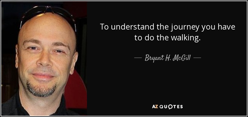 To understand the journey you have to do the walking. - Bryant H. McGill
