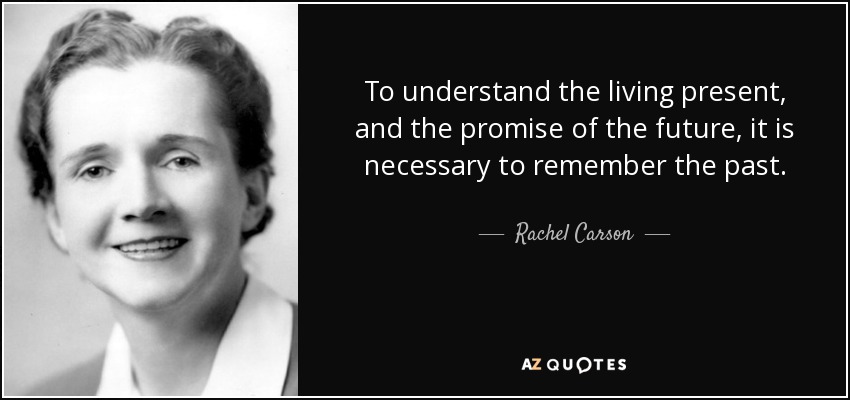 To understand the living present, and the promise of the future, it is necessary to remember the past. - Rachel Carson