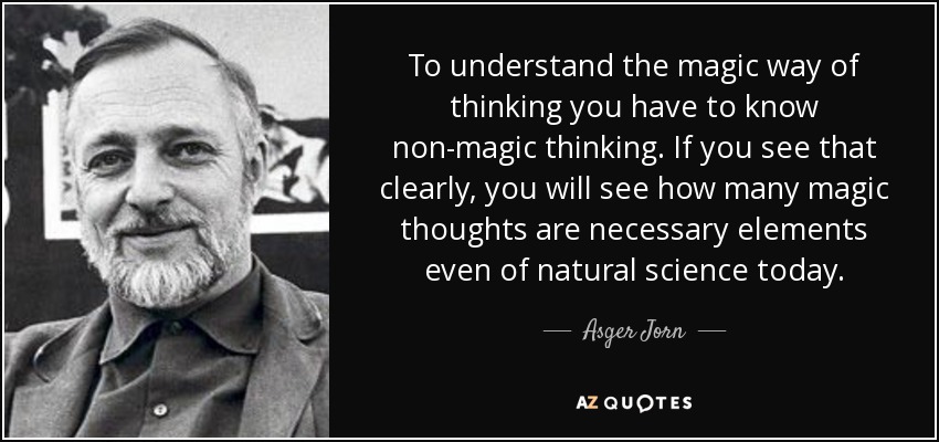 To understand the magic way of thinking you have to know non-magic thinking. If you see that clearly, you will see how many magic thoughts are necessary elements even of natural science today. - Asger Jorn