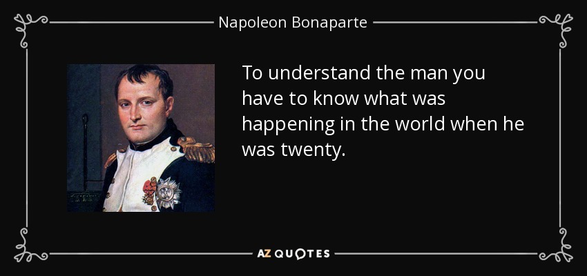 To understand the man you have to know what was happening in the world when he was twenty. - Napoleon Bonaparte