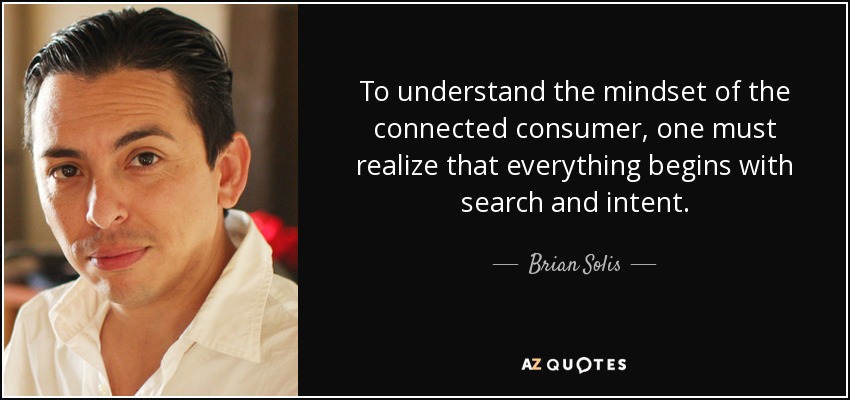 To understand the mindset of the connected consumer, one must realize that everything begins with search and intent. - Brian Solis