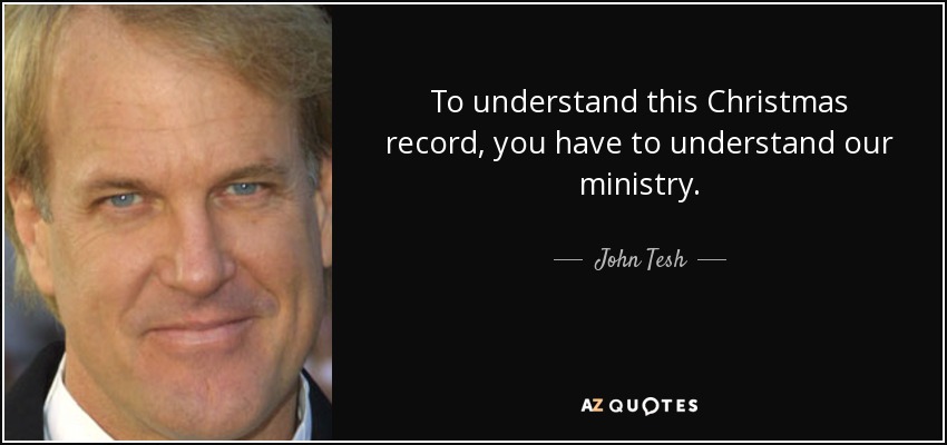To understand this Christmas record, you have to understand our ministry. - John Tesh
