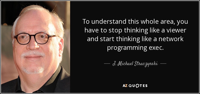 To understand this whole area, you have to stop thinking like a viewer and start thinking like a network programming exec. - J. Michael Straczynski